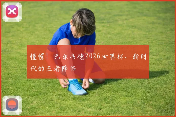憧憬！巴尔韦德2026世界杯，新时代的王者降临