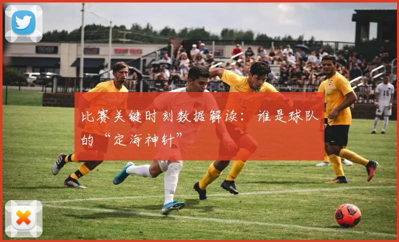 比赛关键时刻数据解读:谁是球队的“定海神针”
