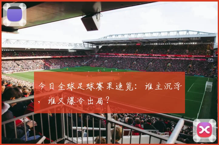 今日全球足球赛果速览：谁主沉浮，谁又爆冷出局？