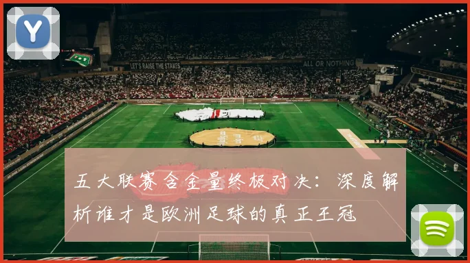 五大联赛含金量终极对决：深度解析谁才是欧洲足球的真正王冠
