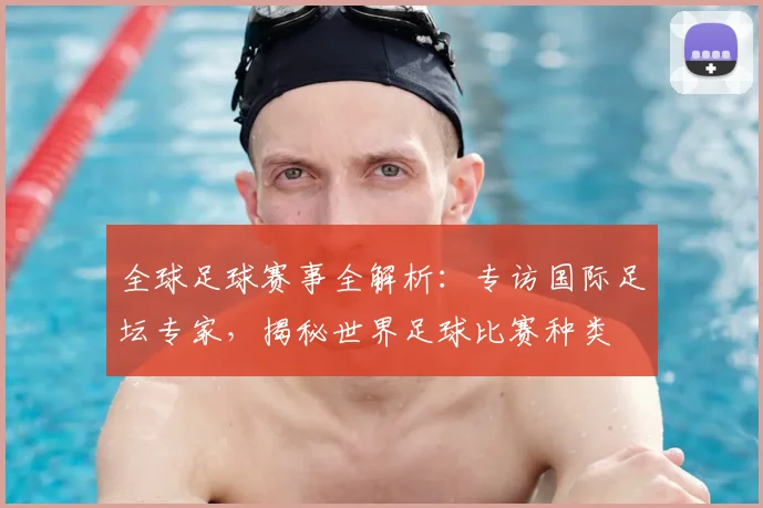 全球足球赛事全解析：专访国际足坛专家，揭秘世界足球比赛种类