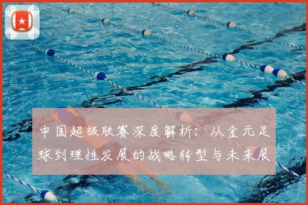 中国超级联赛深度解析:从金元足球到理性发展的战略转型与未来展望