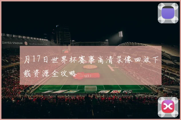 月17日世界杯赛事高清录像回放下载资源全攻略