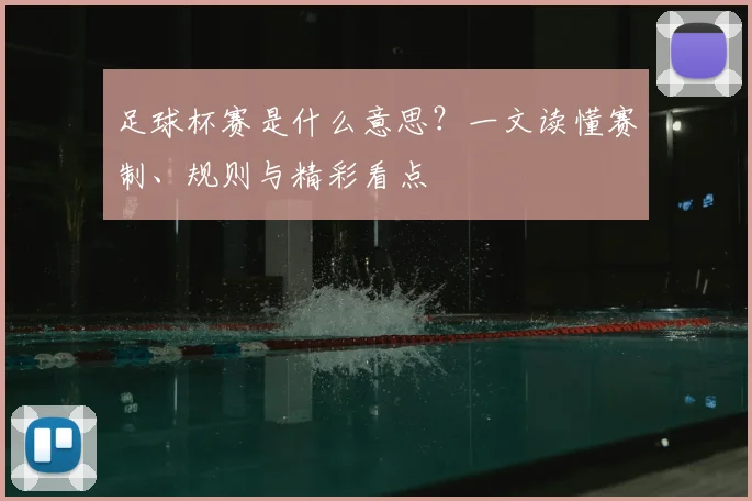 足球杯赛是什么意思?一文读懂赛制、规则与精彩看点