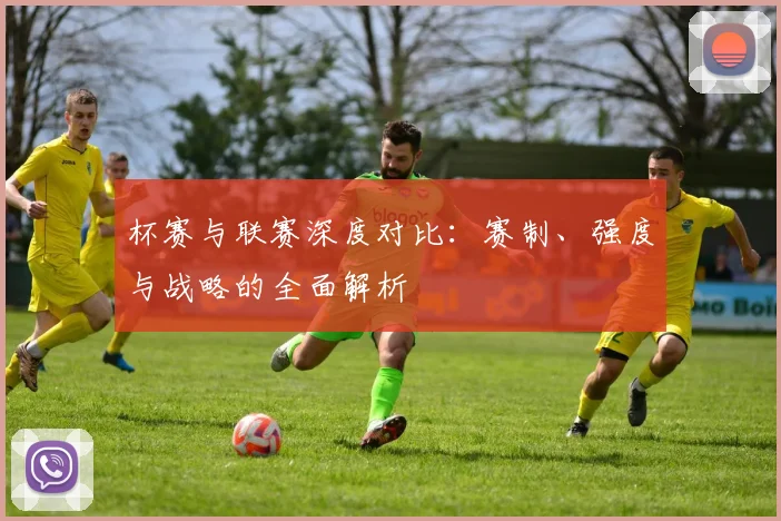 杯赛与联赛深度对比:赛制、强度与战略的全面解析