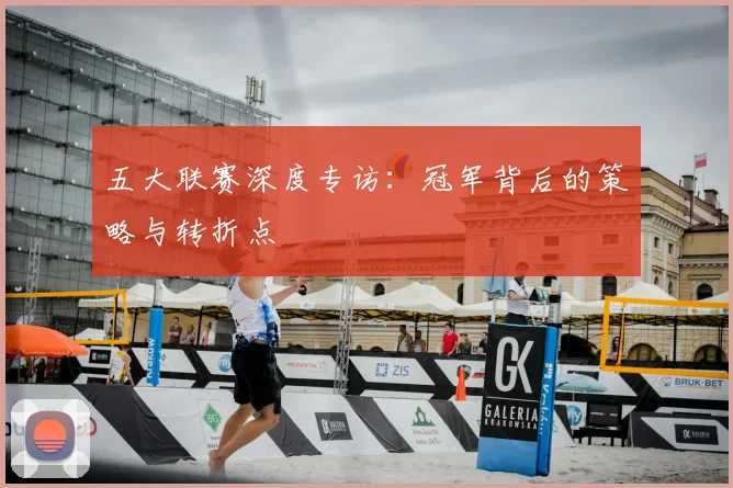 五大联赛深度专访:冠军背后的策略与转折点