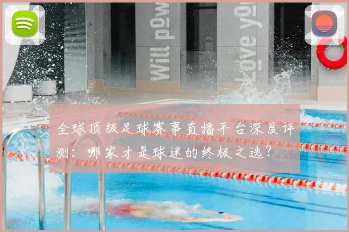 全球顶级足球赛事直播平台深度评测：哪家才是球迷的终极之选？