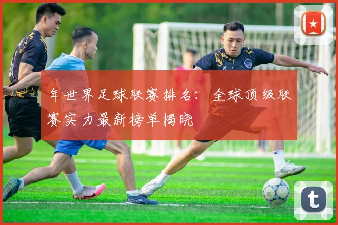 年世界足球联赛排名:全球顶级联赛实力最新榜单揭晓