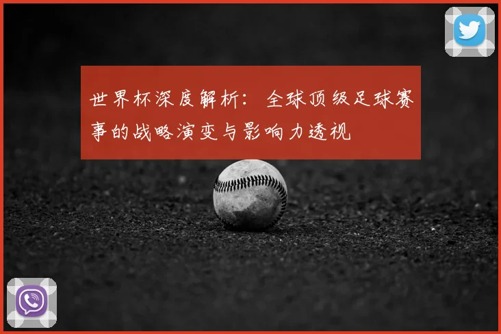 世界杯深度解析:全球顶级足球赛事的战略演变与影响力透视