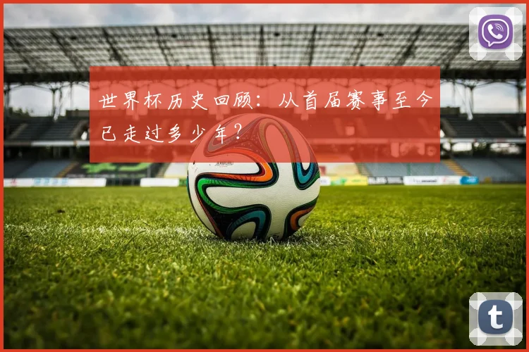 世界杯历史回顾:从首届赛事至今已走过多少年?