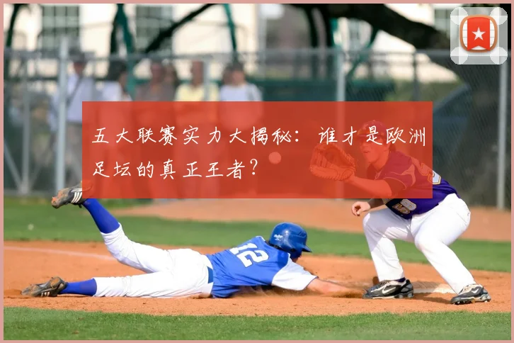 五大联赛实力大揭秘:谁才是欧洲足坛的真正王者?