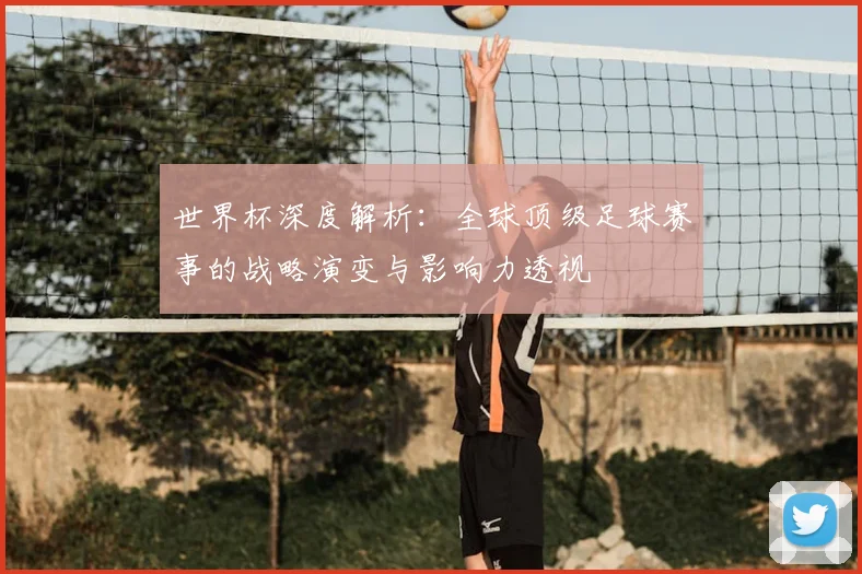 世界杯深度解析：全球顶级足球赛事的战略演变与影响力透视