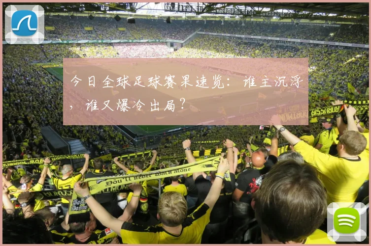今日全球足球赛果速览：谁主沉浮，谁又爆冷出局？