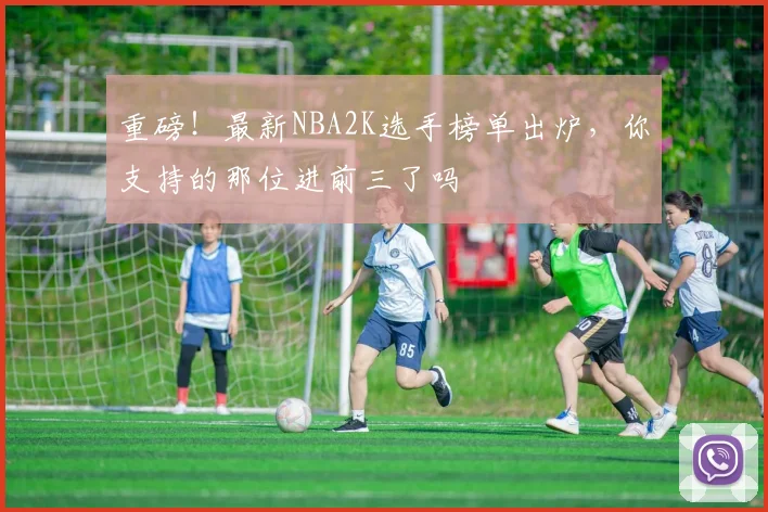 重磅!最新NBA2K选手榜单出炉,你支持的那位进前三了吗