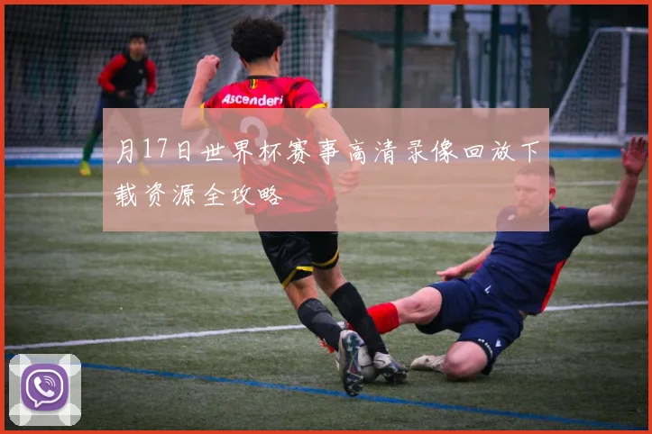月17日世界杯赛事高清录像回放下载资源全攻略