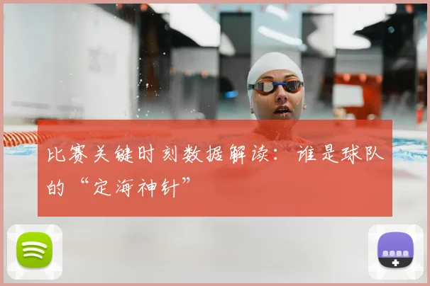 比赛关键时刻数据解读：谁是球队的“定海神针”