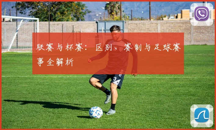联赛与杯赛:区别、赛制与足球赛事全解析