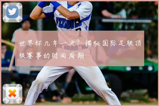 世界杯几年一次？揭秘国际足联顶级赛事的时间周期