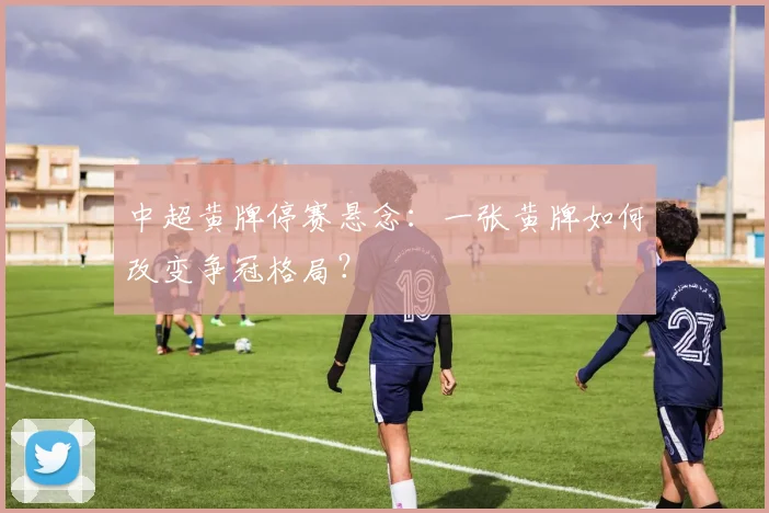 中超黄牌停赛悬念：一张黄牌如何改变争冠格局？