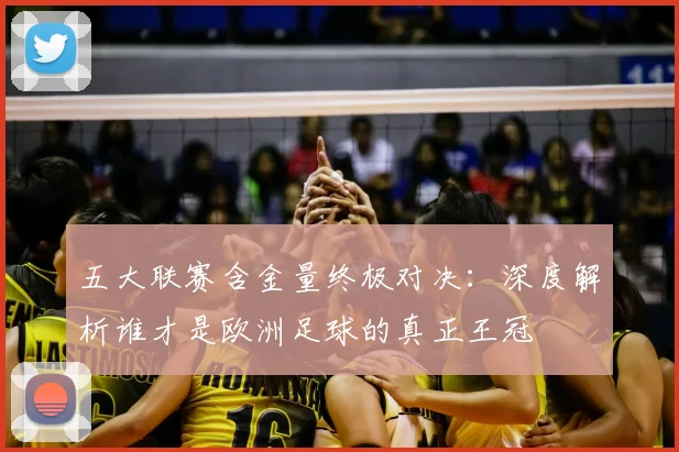 五大联赛含金量终极对决：深度解析谁才是欧洲足球的真正王冠