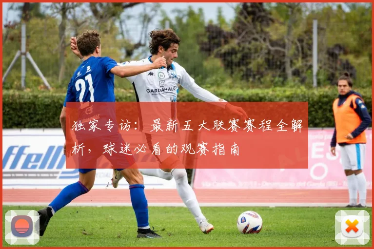 独家专访：最新五大联赛赛程全解析，球迷必看的观赛指南