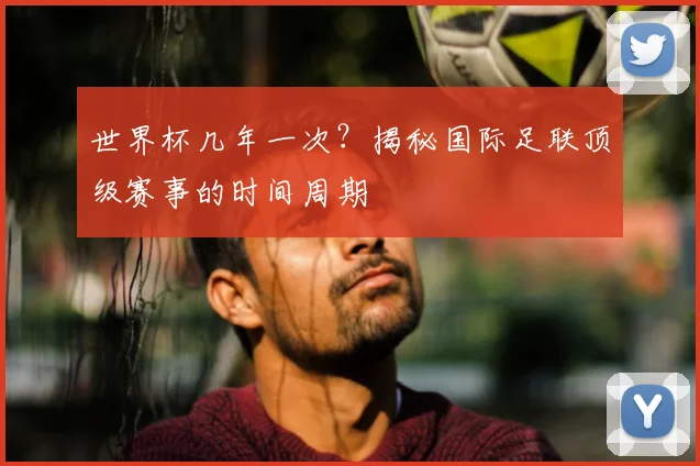 世界杯几年一次?揭秘国际足联顶级赛事的时间周期