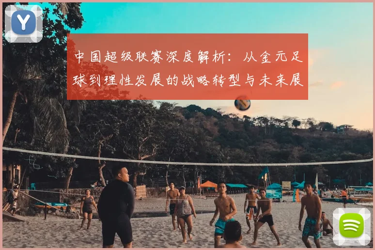 中国超级联赛深度解析:从金元足球到理性发展的战略转型与未来展望