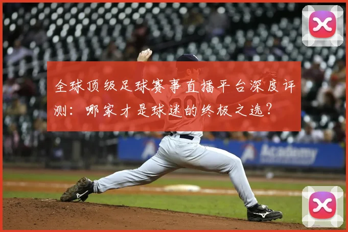 全球顶级足球赛事直播平台深度评测:哪家才是球迷的终极之选?