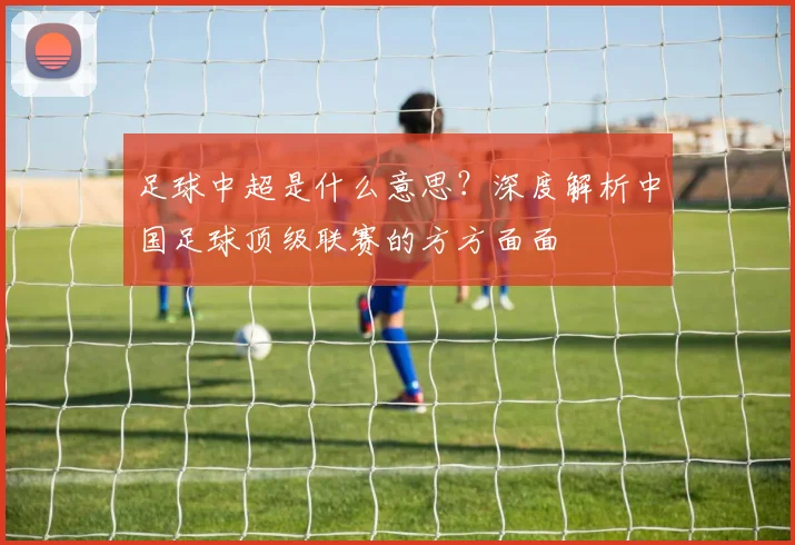 足球中超是什么意思?深度解析中国足球顶级联赛的方方面面