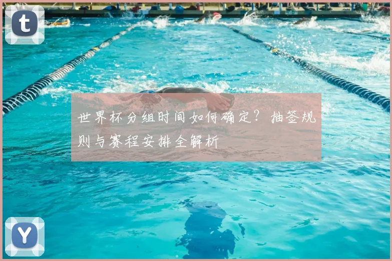 世界杯分组时间如何确定？抽签规则与赛程安排全解析